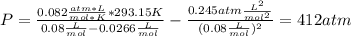 P=\frac{0.082 \frac{atm*L}{mol*K} *293.15K}{0.08\frac{L}{mol}-0.0266\frac{L}{mol}}-\frac{0.245atm\frac{L^2}{mol^2}}{(0.08\frac{L}{mol} )^2} =412atm