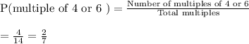 \text{P(multiple of 4 or 6 )}=\frac{\text{Number of multiples of 4 or 6}}{\text{Total multiples}}\\\\=\frac{4}{14}=\frac{2}{7}