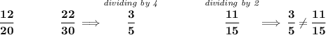 \bf \cfrac{12}{20}\qquad \qquad \cfrac{22}{30}\implies \stackrel{\textit{dividing by 4}}{\cfrac{3}{5}}\qquad \qquad \stackrel{\textit{dividing by 2}}{\cfrac{11}{15}}\implies \cfrac{3}{5}\ne \cfrac{11}{15}