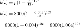 \\b(t)=p(1+\frac{r}{12})^{12t}&#10;\\&#10;\\b(t) = 8000(1+\frac{0.043}{12})^{12t}&#10;\\&#10;\\=8000(1+0.004)^{12t} = 8000(1.004)^{12t}
