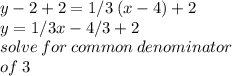 y - 2  + 2= 1/3 \: (x - 4)  + 2\\ y = 1/3x - 4/3 + 2 \\ solve \: for \: common \: denominator \\ of \: 3