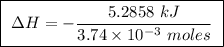 \boxed{ \ \Delta H = - \frac{5.2858 \ kJ}{3.74 \times 10^{-3} \ moles} \ }