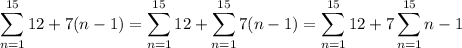 \displaystyle \sum_{n=1}^{15} 12+7(n-1) = \sum_{n=1}^{15} 12 + \sum_{n=1}^{15} 7(n-1) = \sum_{n=1}^{15} 12 + 7\sum_{n=1}^{15} n-1