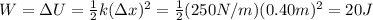 W= \Delta U= \frac{1}{2}k(\Delta x)^2  = \frac{1}{2}(250 N/m)(0.40 m)^2=20 J