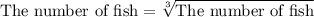 \text{The number of fish} =\sqrt[3]{\text{The number of fish}}