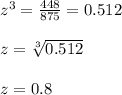 z^{3}=\frac{448}{875}=0.512\\ \\z=\sqrt[3]{0.512}\\ \\z=0.8