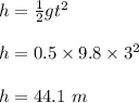 h = \frac{1}{2} gt^2\\\\h = 0.5 \times 9.8 \times 3^2\\\\h = 44.1 \ m