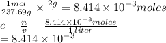 \frac{1mol}{237.69g}  \times  \frac{2g}{1}  = 8.414 \times  {10}^{ - 3} moles \\ c =  \frac{n}{v}  = \frac{8.414 \times  {10}^{ - 3} moles}{1 \: liter}   \\  = 8.414 \times  {10}^{ - 3}