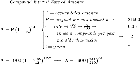 \bf ~~~~~~ \textit{Compound Interest Earned Amount}&#10;\\\\&#10;A=P\left(1+\frac{r}{n}\right)^{nt}&#10;\quad &#10;\begin{cases}&#10;A=\textit{accumulated amount}\\&#10;P=\textit{original amount deposited}\to &\$1900\\&#10;r=rate\to 5\%\to \frac{5}{100}\to &0.05\\&#10;n=&#10;\begin{array}{llll}&#10;\textit{times it compounds per year}\\&#10;\textit{monthly thus twelve}&#10;\end{array}\to &12\\&#10;t=years\to &7&#10;\end{cases}&#10;\\\\\\&#10;A=1900\left(1+\frac{0.05}{12}\right)^{12\cdot 7}\implies A=1900\left( \frac{241}{240} \right)^{84}