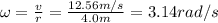 \omega= \frac{v}{r}= \frac{12.56 m/s}{4.0 m}=3.14 rad/s
