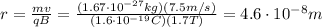 r= \frac{mv}{qB}= \frac{(1.67 \cdot 10^{-27} kg)(7.5 m/s)}{(1.6 \cdot 10^{-19}C)(1.7 T)}=4.6 \cdot 10^{-8} m