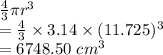\frac{4}{3} \pi {r}^{3} \\ = \frac{4}{3} \times 3.14 \times (11.725)^{3} \\ = 6748.50 \ {cm}^{3}