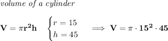 \bf \textit{volume of a cylinder}\\\\&#10;V=\pi r^2 h\quad &#10;\begin{cases}&#10;r=15\\&#10;h=45&#10;\end{cases}\implies V=\pi \cdot 15^2\cdot 45