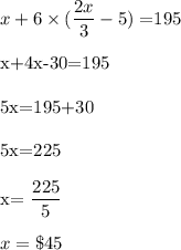 x+6\times (\dfrac{2x}{3}-5)=$195\\\\x+4x-30=195\\\\5x=195+30\\\\5x=225\\\\x=\dfrac{225}{5}\\\\x=\$45