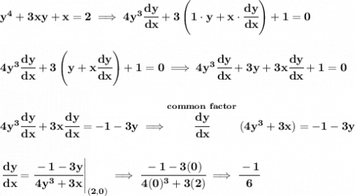 \bf y^4+3xy+x=2\implies 4y^3\cfrac{dy}{dx}+3\left( 1\cdot y+x\cdot \cfrac{dy}{dx} \right)+1=0&#10;\\\\\\&#10;4y^3\cfrac{dy}{dx}+3\left(y+x\cfrac{dy}{dx}  \right)+1=0\implies 4y^3\cfrac{dy}{dx}+3y+3x\cfrac{dy}{dx}+1=0&#10;\\\\\\&#10;4y^3\cfrac{dy}{dx}+3x\cfrac{dy}{dx}=-1-3y\implies \stackrel{common~factor}{\cfrac{dy}{dx}}(4y^3+3x)=-1-3y&#10;\\\\\\&#10;\left. \cfrac{dy}{dx}=\cfrac{-1-3y}{4y^3+3x} \right|_{(2,0)}\implies \cfrac{-1-3(0)}{4(0)^3+3(2)}\implies \cfrac{-1}{6}