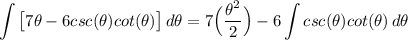 \displaystyle \int {\big[ 7\theta - 6csc(\theta)cot(\theta) \big]} \, d\theta = 7 \Big( \frac{\theta^2}{2} \Big) - 6\int {csc(\theta)cot(\theta)} \, d\theta