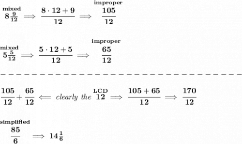 \bf \stackrel{mixed}{8\frac{9}{12}}\implies \cfrac{8\cdot 12+9}{12}\implies \stackrel{improper}{\cfrac{105}{12}}&#10;\\\\\\&#10;\stackrel{mixed}{5\frac{5}{12}}\implies \cfrac{5\cdot 12+5}{12}\implies \stackrel{improper}{\cfrac{65}{12}}\\\\&#10;-------------------------------\\\\&#10;\cfrac{105}{12}+\cfrac{65}{12}\impliedby \textit{clearly the}\stackrel{LCD}{12}\implies \cfrac{105+65}{12}\implies \cfrac{170}{12}&#10;\\\\\\&#10;\stackrel{simplified}{\cfrac{85}{6}}\implies 14\frac{1}{6}
