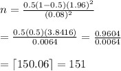 n=\frac{0.5(1-0.5)(1.96)^2}{(0.08)^2} \\  \\ = \frac{0.5(0.5)(3.8416)}{0.0064} = \frac{0.9604}{0.0064}  \\  \\ =\lceil150.06\rceil=151