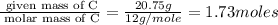 \frac{\text{ given mass of C}}{\text{ molar mass of C}}= \frac{20.75g}{12g/mole}=1.73moles