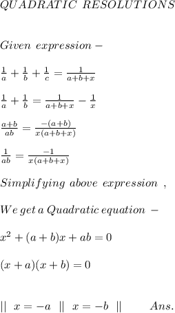 QUADRATIC \: \: RESOLUTIONS \\ \\ \\ Given \: \:expression - \\ \\ \frac{1}{a} + \frac{1}{b} + \frac{1}{c} = \frac{1}{a + b + x} \\ \\ \frac{1}{a} + \frac{1}{b} = \frac{1}{a + b + x} - \frac{1}{x} \\ \\ \frac{a + b}{ab} = \frac{ - (a + b)}{x(a + b + x)} \\ \\ \frac{1}{ab} = \frac{ - 1}{x(a + b + x)} \\ \\ Simplifying \: \: above \: \: expression \: \: , \: \\ \\ We \: get \: a \: Quadratic \: equation \: - \\ \\ {x}^{2} + (a + b)x + ab = 0 \\ \\ (x + a)(x + b) = 0 \\ \\ \\ || \: \: \: x = - a \: \: \: || \: \: \: x = - b \: \: \: || \: \: \: \: \: \: \: \: \: \: \: Ans.