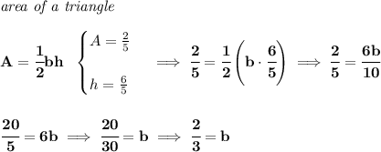 \bf \textit{area of a triangle}\\\\&#10;A=\cfrac{1}{2}bh~~&#10;\begin{cases}&#10;A=\frac{2}{5}\\\\&#10;h=\frac{6}{5}&#10;\end{cases}\implies \cfrac{2}{5}=\cfrac{1}{2}\left( b\cdot \cfrac{6}{5} \right)\implies \cfrac{2}{5}=\cfrac{6b}{10}&#10;\\\\\\&#10;\cfrac{20}{5}=6b\implies \cfrac{20}{30}=b\implies \cfrac{2}{3}=b
