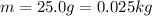 m=25.0 g=0.025 kg