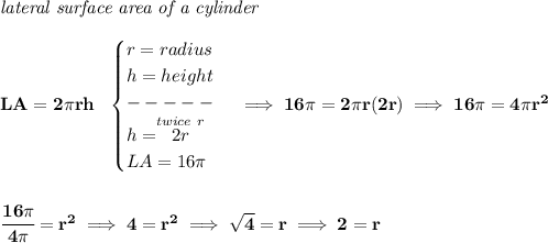 \bf \textit{lateral surface area of a cylinder}\\\\&#10;LA=2\pi rh~~&#10;\begin{cases}&#10;r=radius\\&#10;h=height\\&#10;-----\\&#10;h=\stackrel{twice~r}{2r}\\&#10;LA=16\pi &#10;\end{cases}\implies 16\pi =2\pi r(2r)\implies 16\pi =4\pi r^2&#10;\\\\\\&#10;\cfrac{16\pi }{4\pi }=r^2\implies 4=r^2\implies \sqrt{4}=r\implies 2=r