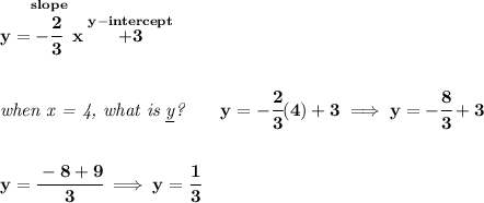 \bf y=\stackrel{slope}{-\cfrac{2}{3}}x\stackrel{y-intercept}{+3}&#10;\\\\\\&#10;\textit{when x = 4, what is \underline{y}?}\qquad y=-\cfrac{2}{3}(4)+3\implies y=-\cfrac{8}{3}+3&#10;\\\\\\&#10;y=\cfrac{-8+9}{3}\implies y=\cfrac{1}{3}