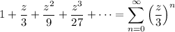 1+\dfrac z3+\dfrac{z^2}9+\dfrac{z^3}{27}+\cdots=\displaystyle\sum_{n=0}^\infty\left(\frac z3\right)^n