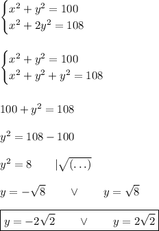 \begin{cases}x^2+y^2=100\\x^2+2y^2=108\end{cases}\\\\\\&#10;\begin{cases}x^2+y^2=100\\x^2+y^2+y^2=108\end{cases}\\\\\\100+y^2=108\\\\y^2=108-100\\\\y^2=8\qquad|\sqrt{(\ldots)}\\\\y=-\sqrt{8}\qquad\vee\qquad y=\sqrt{8}\\\\\boxed{y=-2\sqrt{2}\qquad\vee\qquad y=2\sqrt{2}}