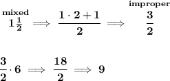 \bf \stackrel{mixed}{1\frac{1}{2}}\implies \cfrac{1\cdot 2+1}{2}\implies \stackrel{improper}{\cfrac{3}{2}}&#10;\\\\\\&#10;\cfrac{3}{2}\cdot 6\implies \cfrac{18}{2}\implies 9