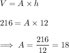 V=A\times h\\\\216=A\times 12\\\\\implies A=\dfrac{216}{12}=18