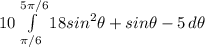 10\int\limits^ {5\pi/6}_{\pi/6} {18sin^{2}\theta + sin\theta - 5 } \, d\theta