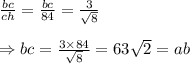 \frac{bc}{ch} = \frac{bc}{84} = \frac{3}{\sqrt{8}}  \\  \\ \Rightarrow bc= \frac{3\times84}{\sqrt{8}} =63\sqrt{2}=ab