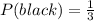 P(black) =  \frac{1}{3}