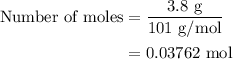 \begin{aligned}{\text{Number of moles}}&=\frac{{{\text{3}}{\text{.8 g}}}}{{{\text{101 g/mol}}}}\\&= {\text{0}}{\text{.03762 mol}}\\\end{aligned}