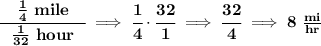 \bf \cfrac{\quad \frac{1}{4}~mile\quad }{\frac{1}{32}~hour}\implies \cfrac{1}{4}\cdot \cfrac{32}{1}\implies \cfrac{32}{4}\implies 8~\frac{mi}{hr}