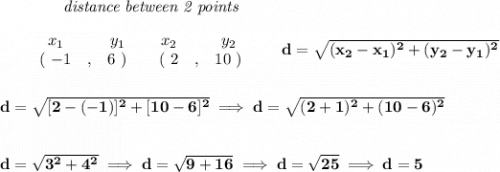 \bf ~~~~~~~~~~~~\textit{distance between 2 points}\\ \quad \\&#10;\begin{array}{ccccccccc}&#10;&&x_1&&y_1&&x_2&&y_2\\&#10;%  (a,b)&#10;&&(~{{ -1}} &,&{{ 6}}~) &#10;%  (c,d)&#10;&&(~{{ 2}} &,&{{10}}~)&#10;\end{array}\qquad &#10;%  distance value&#10;d = \sqrt{({{ x_2}}-{{ x_1}})^2 + ({{ y_2}}-{{ y_1}})^2}&#10;\\\\\\&#10;d=\sqrt{[2-(-1)]^2+[10-6]^2}\implies d=\sqrt{(2+1)^2+(10-6)^2}&#10;\\\\\\&#10;d=\sqrt{3^2+4^2}\implies d=\sqrt{9+16}\implies d=\sqrt{25}\implies d=5