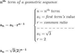 \bf n^{th}\textit{ term of a geometric sequence}&#10;\\\\&#10;a_n=a_1\cdot r^{n-1}\qquad &#10;\begin{cases}&#10;n=n^{th}\ term\\&#10;a_1=\textit{first term's value}\\&#10;r=\textit{common ratio}\\&#10;----------\\&#10;a_1=\sqrt{3}\\&#10;r=2&#10;\end{cases}&#10;\\\\\\&#10;a_n=\sqrt{3}(2)^{n-1}
