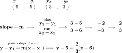 \bf \begin{array}{ccccccccc}&#10;&&x_1&&y_1&&x_2&&y_2\\&#10;%  (a,b)&#10;&&(~ 6 &,& 5~) &#10;%  (c,d)&#10;&&(~ 3 &,& 3~)&#10;\end{array}&#10;\\\\\\&#10;% slope  = m&#10;slope =  m\implies &#10;\cfrac{\stackrel{rise}{ y_2- y_1}}{\stackrel{run}{ x_2- x_1}}\implies \cfrac{3-5}{3-6}\implies \cfrac{-2}{-3}\implies \cfrac{2}{3}&#10;\\\\\\&#10;% point-slope intercept&#10;\stackrel{\textit{point-slope form}}{y- y_1= m(x- x_1)}\implies y-5=\cfrac{2}{3}(x-6)