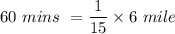 60 \ mins \ =  \dfrac{1}{15}  \times 6  \ mile