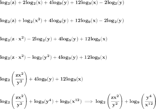 \bf log_2(z)+2log_2(x)+4log_9(y)+12log_9(x)-2log_2(y)&#10;\\\\\\&#10;log_2(z)+log_2(x^2)+4log_9(y)+12log_9(x)-2log_2(y)&#10;\\\\\\&#10;log_2(z\cdot  x^2)-2log_2(y)+4log_9(y)+12log_9(x)&#10;\\\\\\&#10;log_2(z\cdot  x^2)-log_2(y^2)+4log_9(y)+12log_9(x)&#10;\\\\\\&#10;log_2\left( \cfrac{zx^2}{y^2} \right)+4log_9(y)+12log_9(x)&#10;\\\\\\&#10;log_2\left( \cfrac{zx^2}{y^2} \right)+log_9(y^4)+log_9(x^{12})\implies &#10;log_2\left( \cfrac{zx^2}{y^2} \right)+log_9\left( \cfrac{y^4}{x^{12}} \right)