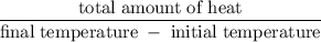 \rm \dfrac{total\;amount\;of\;heat}{final\;temperature\;-\;initial\;temperature}