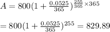 A=800(1+\frac{0.0525}{365})^{\frac{255}{365}\times365}&#10;\\&#10;\\=800(1+\frac{0.0525}{365})^{255}=829.89