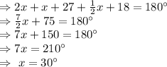 \Rightarrow2x+x+27+\frac{1}{2}x+18=180^{\circ}\\\Rightarrow\frac{7}{2}x+75=180^{\circ}\\\Rightarrow7x+150=180^{\circ}\\\Rightarrow7x=210^{\circ}\\\Rightarrow\ x=30^{\circ}