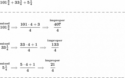\bf 101\frac{3}{4}+33\frac{1}{4}+5\frac{1}{4}\\\\&#10;-------------------------------\\\\&#10;\stackrel{mixed}{101\frac{3}{4}}\implies \cfrac{101\cdot 4+3}{4}\implies \stackrel{improper}{\cfrac{407}{4}}&#10;\\\\\\&#10;\stackrel{mixed}{33\frac{1}{4}}\implies \cfrac{33\cdot 4+1}{4}\implies \stackrel{improper}{\cfrac{133}{4}}&#10;\\\\\\&#10;\stackrel{mixed}{5\frac{1}{4}}\implies \cfrac{5\cdot 4+1}{4}\implies \stackrel{improper}{\cfrac{21}{4}}\\\\&#10;-------------------------------