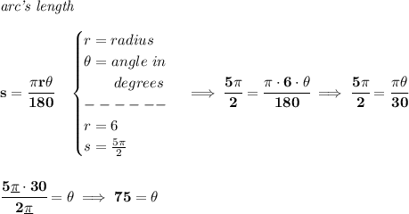 \bf \textit{arc's length}\\\\&#10;s=\cfrac{\pi r\theta }{180}\quad &#10;\begin{cases}&#10;r=radius\\&#10;\theta =angle~in\\&#10;\qquad degrees\\&#10;------\\&#10;r=6\\&#10;s=\frac{5\pi }{2}&#10;\end{cases}\implies \cfrac{5\pi }{2}=\cfrac{\pi \cdot 6\cdot \theta }{180}\implies \cfrac{5\pi }{2}=\cfrac{\pi \theta }{30}&#10;\\\\\\&#10;\cfrac{5\underline{\pi }\cdot 30}{2\underline{\pi} }=\theta \implies 75=\theta