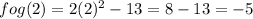 fog(2) = 2(2)^2-13=8-13=-5