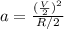 a = \frac{(\frac{V}{2})^2}{R/2}