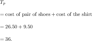 T_p\\\\=\textup{cost of pair of shoes}+\textup{cost of the shirt}\\\\=26.50+9.50\\\\=36.